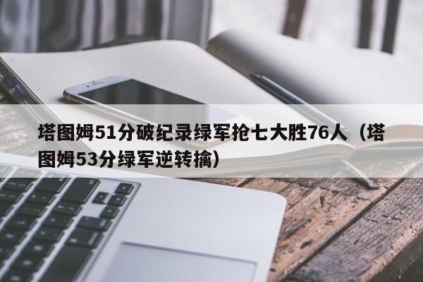 塔图姆51分破纪录绿军抢七大胜76人（塔图姆53分绿军逆转擒）