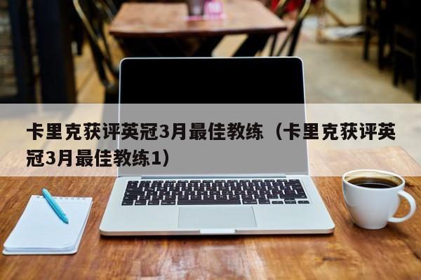 卡里克获评英冠3月最佳教练（卡里克获评英冠3月最佳教练1）