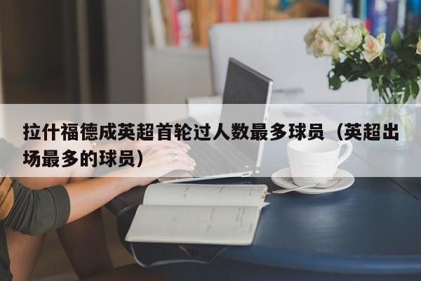 拉什福德成英超首轮过人数最多球员（英超出场最多的球员）