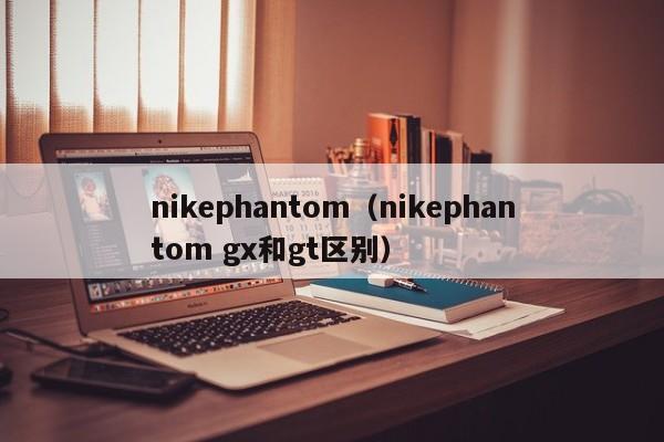 nikephantom（nikephantom gx和gt区别）