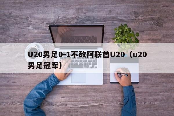 U20男足0-1不敌阿联酋U20（u20男足冠军）