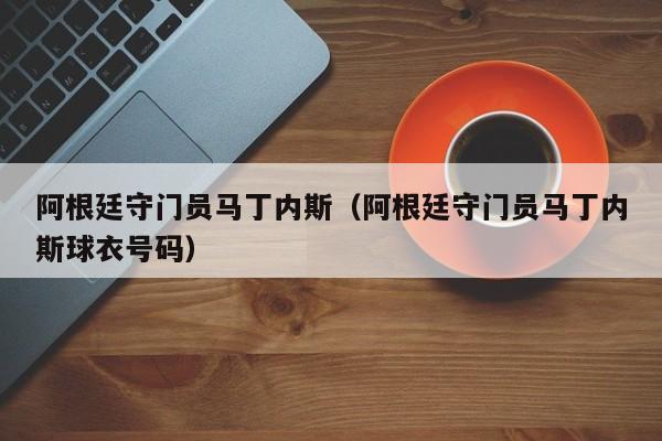 阿根廷守门员马丁内斯（阿根廷守门员马丁内斯球衣号码）