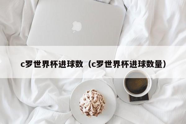 c罗世界杯进球数（c罗世界杯进球数量）