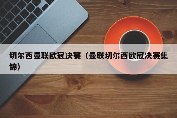 切尔西曼联欧冠决赛（曼联切尔西欧冠决赛集锦）