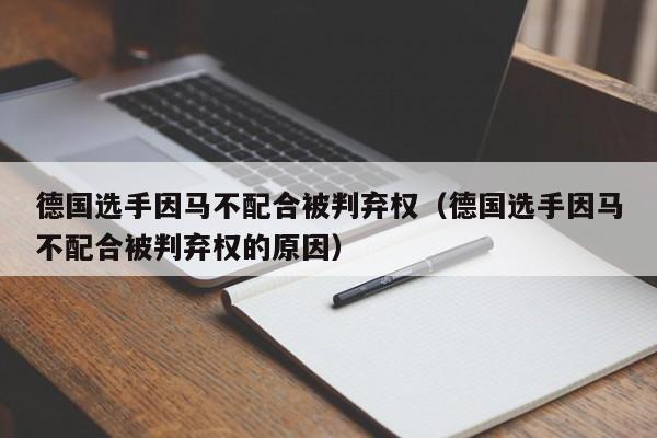 德国选手因马不配合被判弃权（德国选手因马不配合被判弃权的原因）