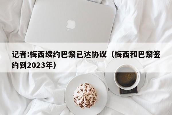 记者:梅西续约巴黎已达协议（梅西和巴黎签约到2023年）