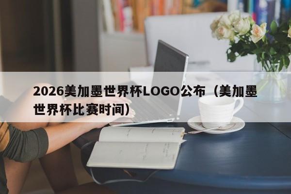 2026美加墨世界杯LOGO公布（美加墨世界杯比赛时间）