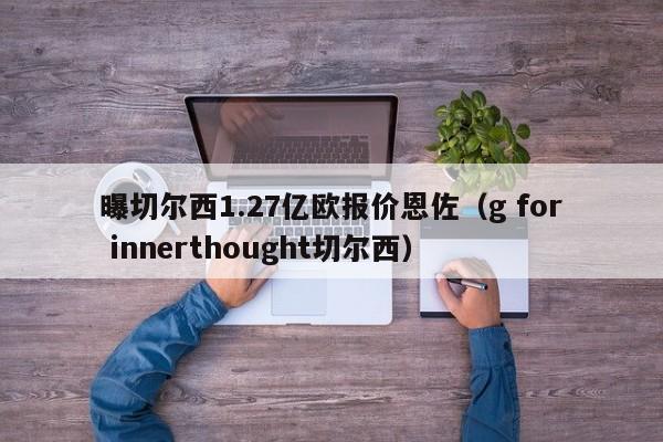 曝切尔西1.27亿欧报价恩佐（g for innerthought切尔西）