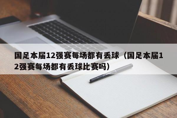 国足本届12强赛每场都有丢球（国足本届12强赛每场都有丢球比赛吗）