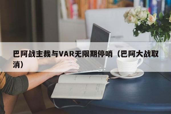 巴阿战主裁与VAR无限期停哨（巴阿大战取消）