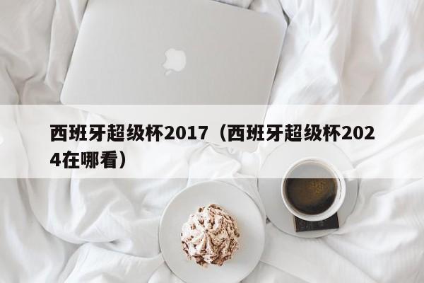 西班牙超级杯2017（西班牙超级杯2024在哪看）