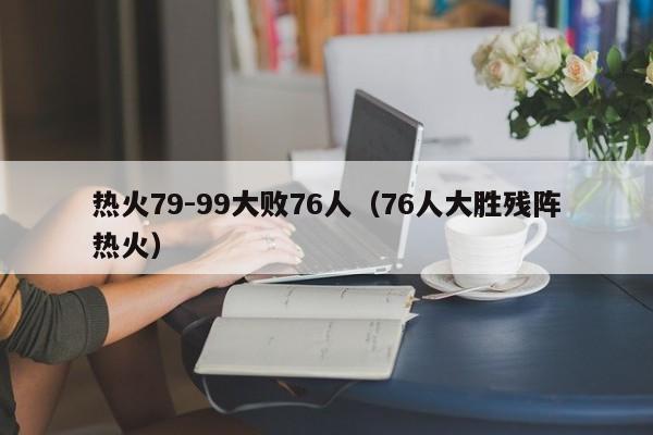 热火79-99大败76人（76人大胜残阵热火）