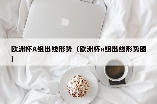 欧洲杯A组出线形势（欧洲杯a组出线形势图）