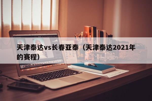 天津泰达vs长春亚泰（天津泰达2021年的赛程）