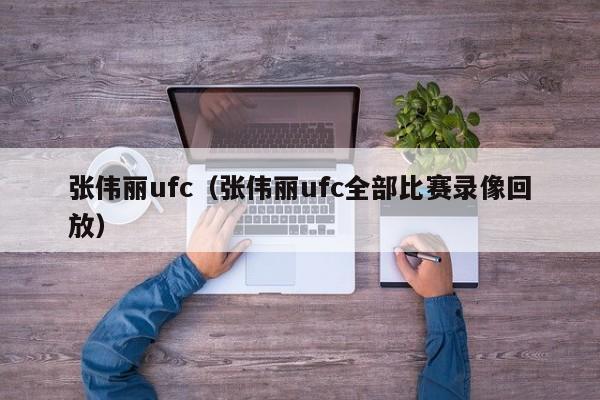 张伟丽ufc（张伟丽ufc全部比赛录像回放）