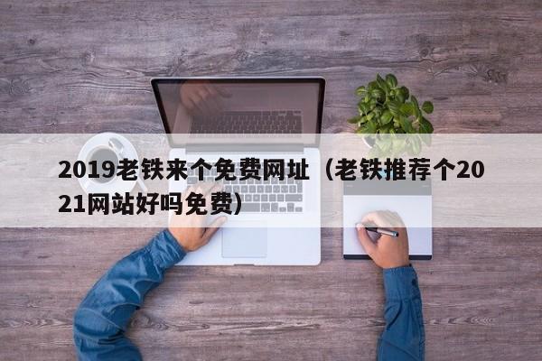 2019老铁来个免费网址（老铁推荐个2021网站好吗免费）