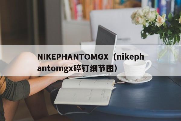 NIKEPHANTOMGX（nikephantomgx碎钉细节图）