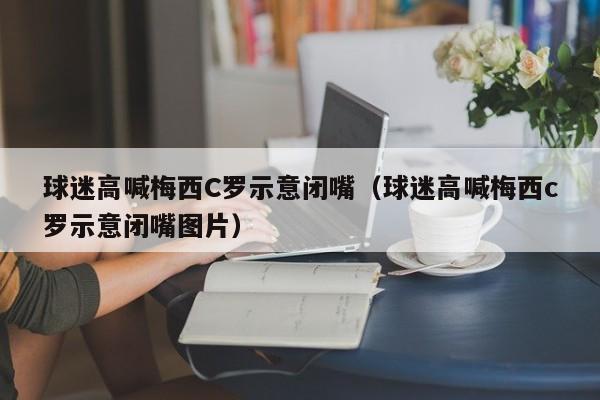 球迷高喊梅西C罗示意闭嘴（球迷高喊梅西c罗示意闭嘴图片）