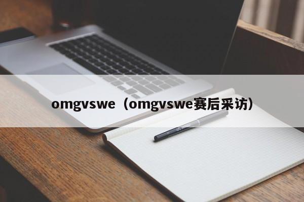 omgvswe（omgvswe赛后采访）