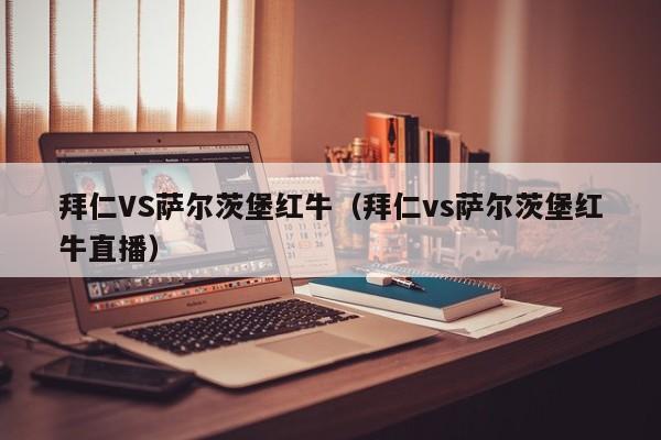 拜仁VS萨尔茨堡红牛（拜仁vs萨尔茨堡红牛直播）