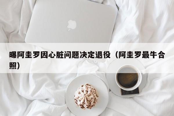 曝阿圭罗因心脏问题决定退役（阿圭罗最牛合照）