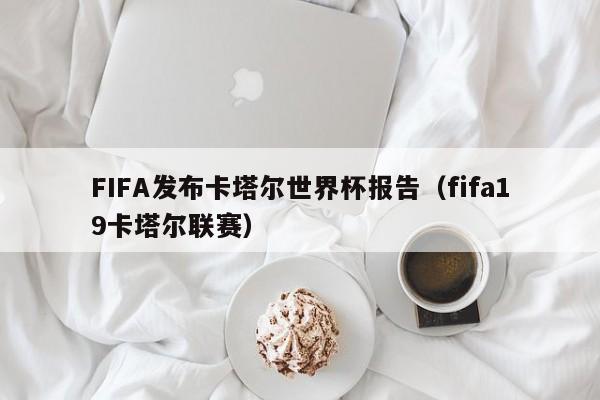 FIFA发布卡塔尔世界杯报告（fifa19卡塔尔联赛）