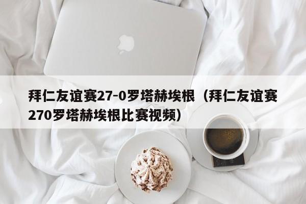 拜仁友谊赛27-0罗塔赫埃根（拜仁友谊赛270罗塔赫埃根比赛视频）