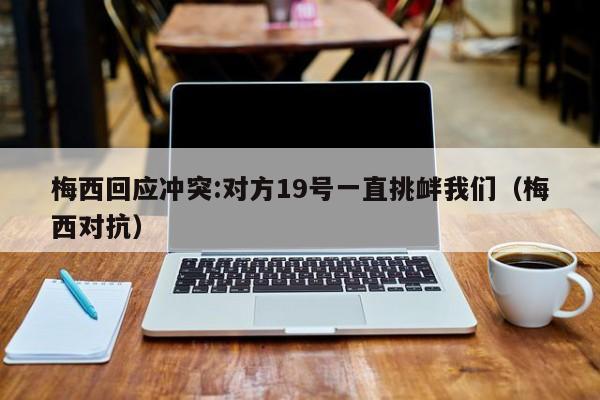 梅西回应冲突:对方19号一直挑衅我们（梅西对抗）