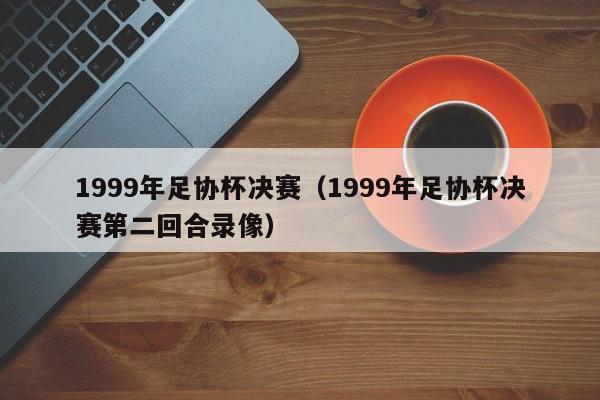 1999年足协杯决赛（1999年足协杯决赛第二回合录像）