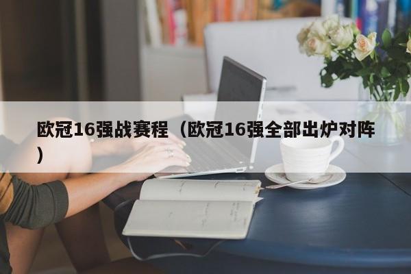 欧冠16强战赛程（欧冠16强全部出炉对阵）