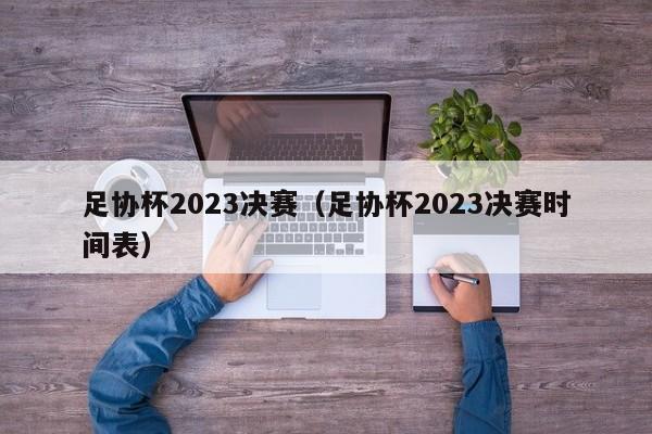 足协杯2023决赛（足协杯2023决赛时间表）