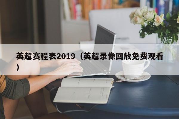 英超赛程表2019（英超录像回放免费观看）