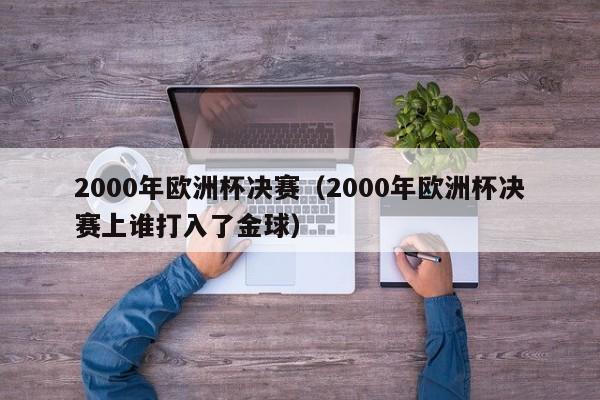 2000年欧洲杯决赛（2000年欧洲杯决赛上谁打入了金球）