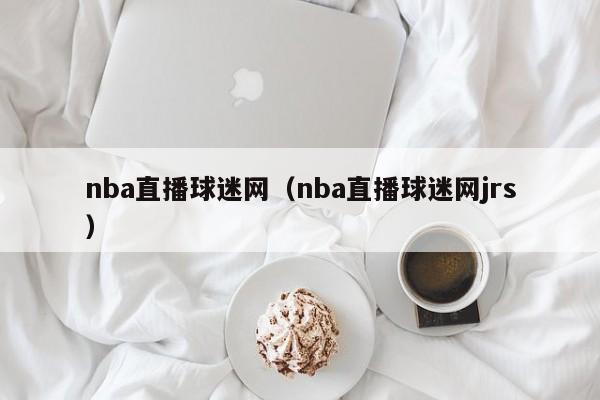 nba直播球迷网（nba直播球迷网jrs）