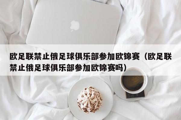 欧足联禁止俄足球俱乐部参加欧锦赛（欧足联禁止俄足球俱乐部参加欧锦赛吗）