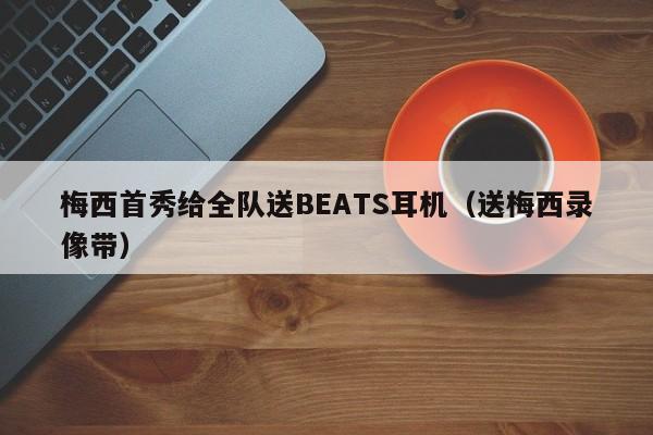 梅西首秀给全队送BEATS耳机（送梅西录像带）