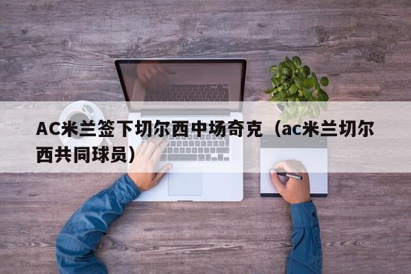 AC米兰签下切尔西中场奇克（ac米兰切尔西共同球员）