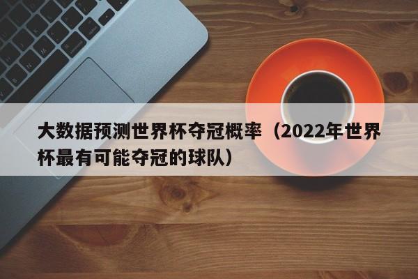 大数据预测世界杯夺冠概率（2022年世界杯最有可能夺冠的球队）