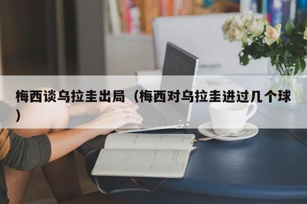 梅西谈乌拉圭出局（梅西对乌拉圭进过几个球）