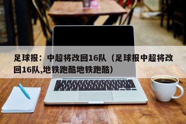 足球报：中超将改回16队（足球报中超将改回16队,地铁跑酷地铁跑酷）