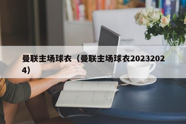 曼联主场球衣（曼联主场球衣20232024）