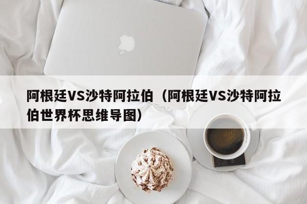 阿根廷VS沙特阿拉伯（阿根廷VS沙特阿拉伯世界杯思维导图）