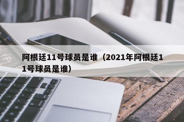 阿根廷11号球员是谁（2021年阿根廷11号球员是谁）