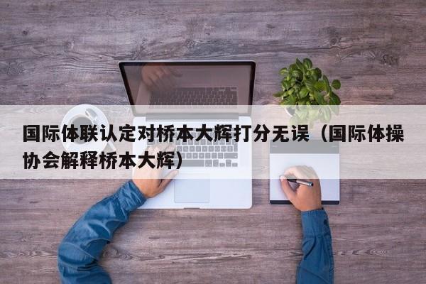 国际体联认定对桥本大辉打分无误（国际体操协会解释桥本大辉）