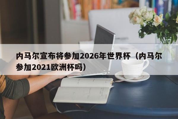 内马尔宣布将参加2026年世界杯（内马尔参加2021欧洲杯吗）