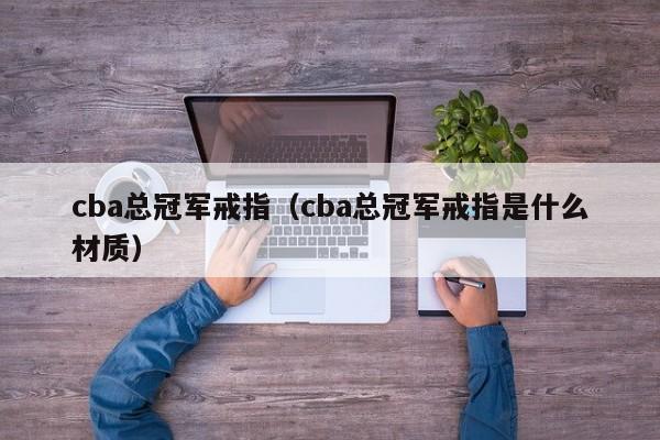 cba总冠军戒指（cba总冠军戒指是什么材质）