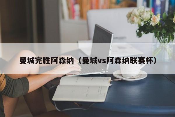 曼城完胜阿森纳（曼城vs阿森纳联赛杯）