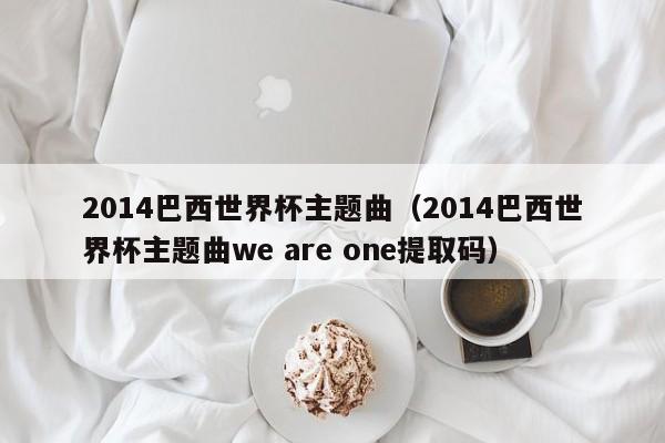 2014巴西世界杯主题曲（2014巴西世界杯主题曲we are one提取码）