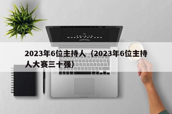 2023年6位主持人（2023年6位主持人大赛三十强）