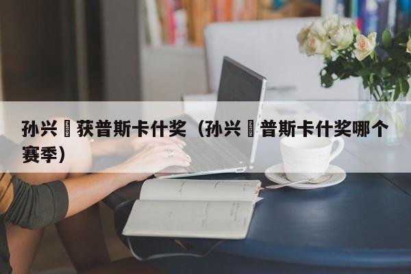 孙兴慜获普斯卡什奖（孙兴慜普斯卡什奖哪个赛季）